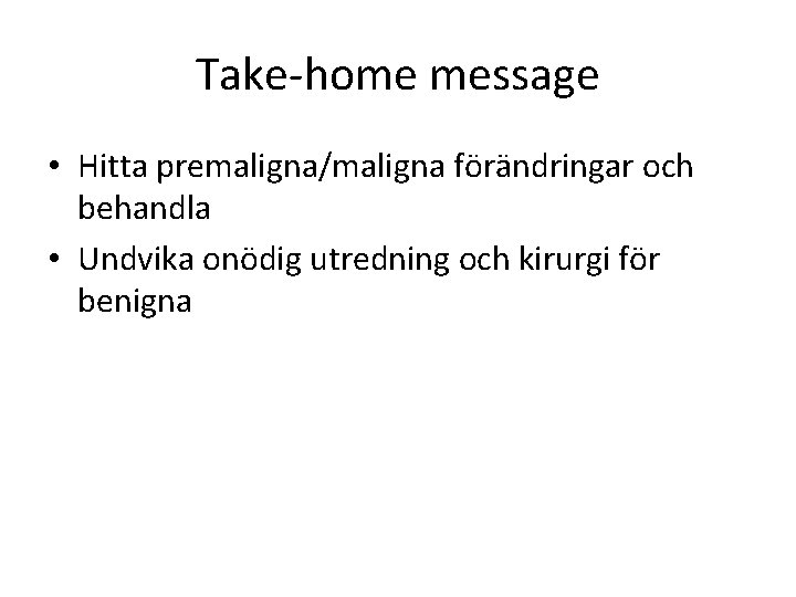 Take-home message • Hitta premaligna/maligna förändringar och behandla • Undvika onödig utredning och kirurgi