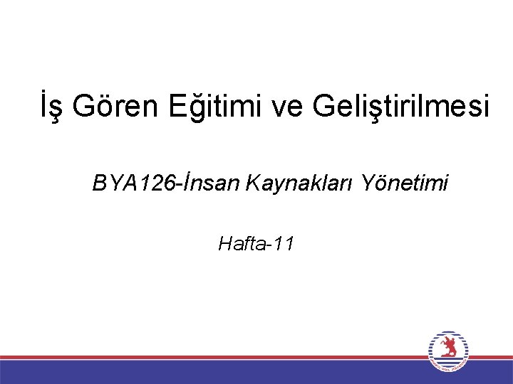 İş Gören Eğitimi ve Geliştirilmesi BYA 126 -İnsan Kaynakları Yönetimi Hafta-11 