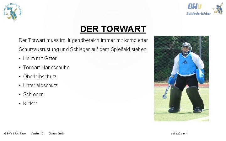 DER TORWART Der Torwart muss im Jugendbereich immer mit kompletter Schutzausrüstung und Schläger auf