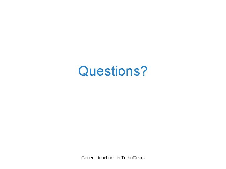 Questions? Generic functions in Turbo. Gears 