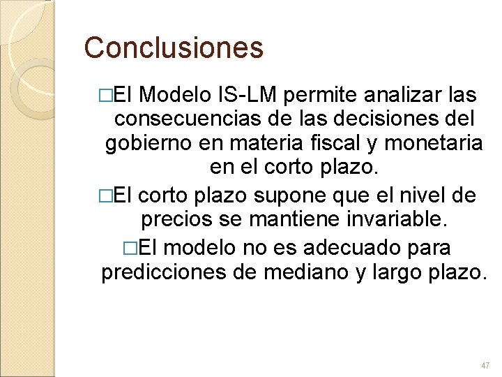 Conclusiones �El Modelo IS-LM permite analizar las consecuencias de las decisiones del gobierno en