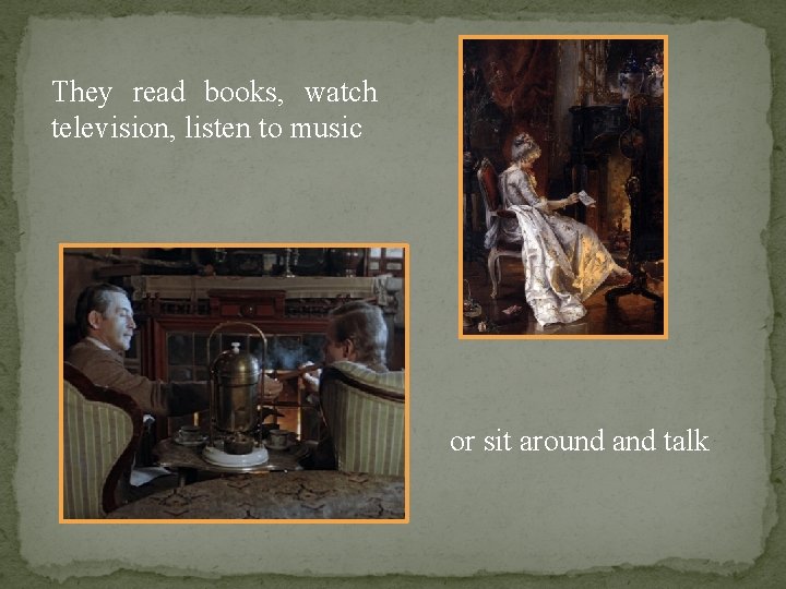 They read books, watch television, listen to music or sit around and talk 