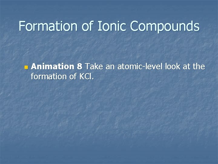 Formation of Ionic Compounds n Animation 8 Take an atomic-level look at the formation