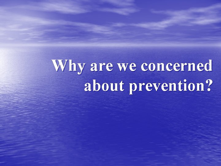 Why are we concerned about prevention? 