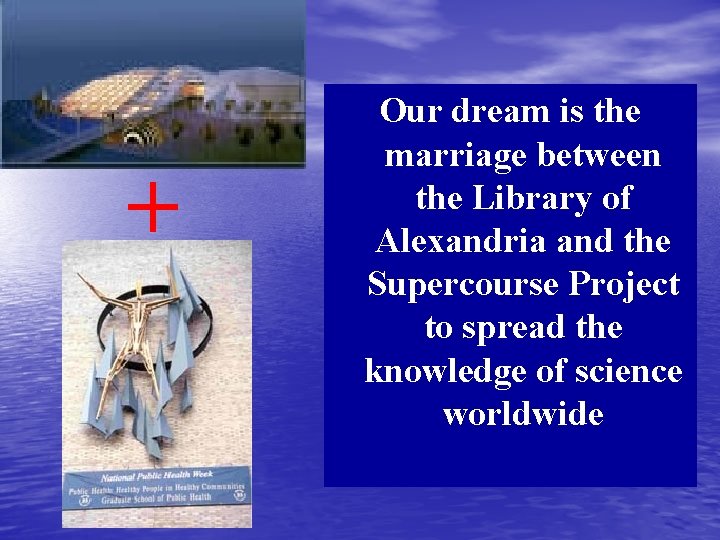 + Our dream is the marriage between the Library of Alexandria and the Supercourse