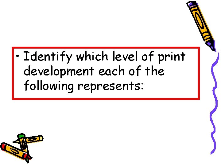  • Identify which level of print development each of the following represents: 