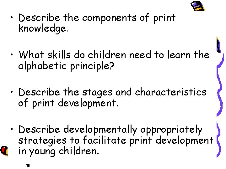  • Describe the components of print knowledge. • What skills do children need