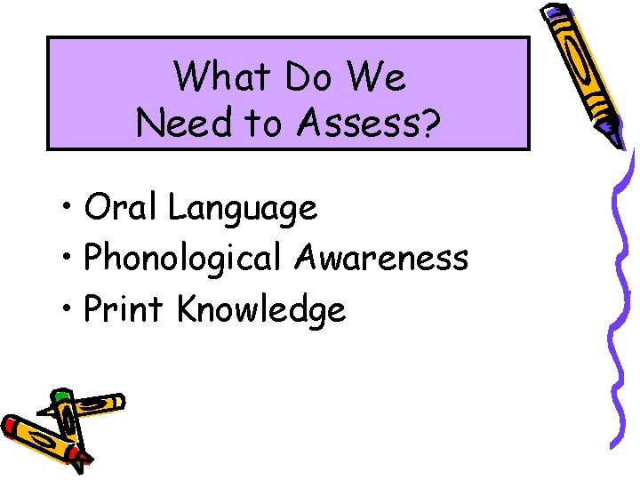 What Do We Need to Assess? • Oral Language • Phonological Awareness • Print