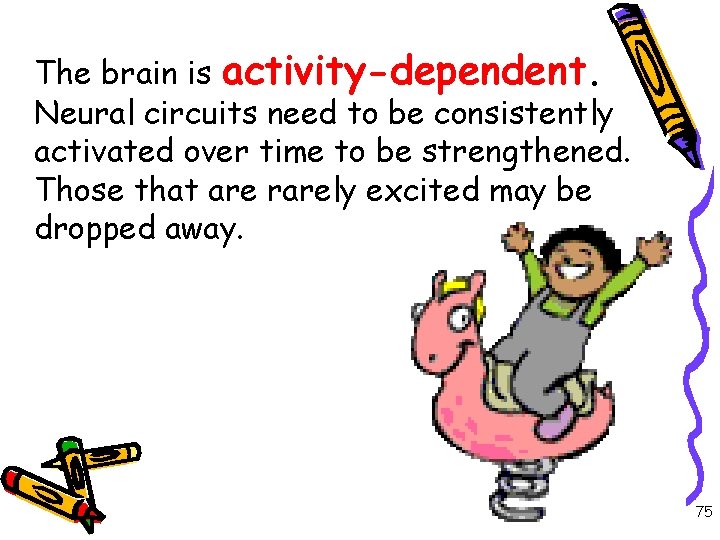 The brain is activity-dependent. Neural circuits need to be consistently activated over time to