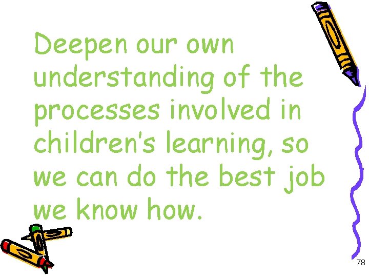 Deepen our own understanding of the processes involved in children’s learning, so we can