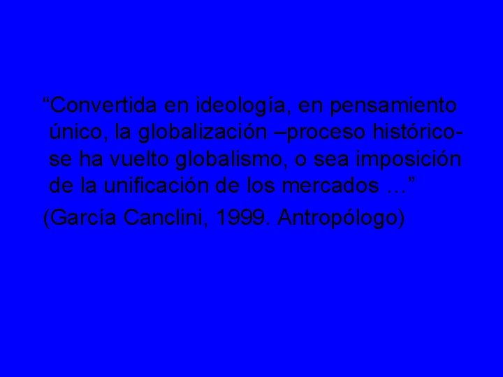 “Convertida en ideología, en pensamiento único, la globalización –proceso históricose ha vuelto globalismo, o