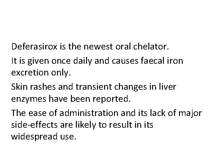 Deferasirox is the newest oral chelator. It is given once daily and causes faecal