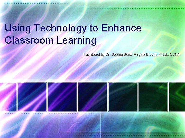 Using Technology to Enhance Classroom Learning Facilitated by Dr. Sophia Scott/ Regina Blount, M.