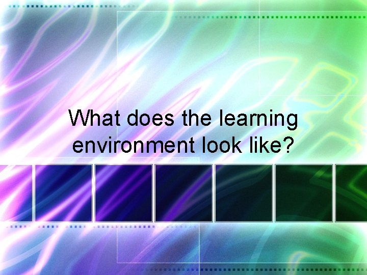 What does the learning environment look like? 