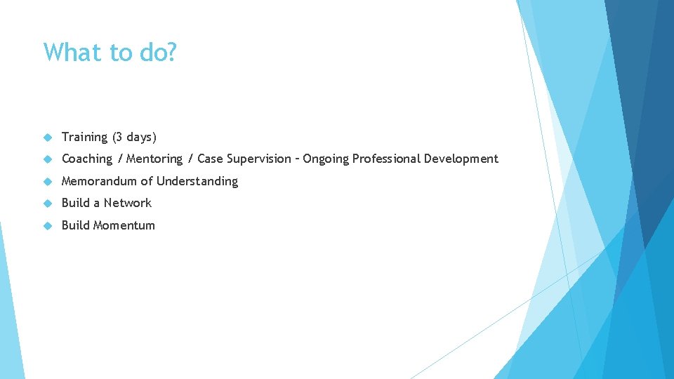 What to do? Training (3 days) Coaching / Mentoring / Case Supervision – Ongoing