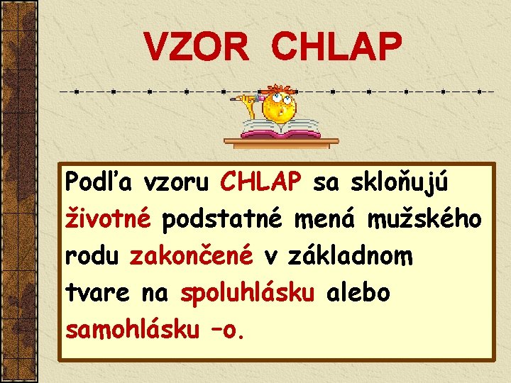 VZOR CHLAP Podľa vzoru CHLAP sa skloňujú životné podstatné mená mužského rodu zakončené v