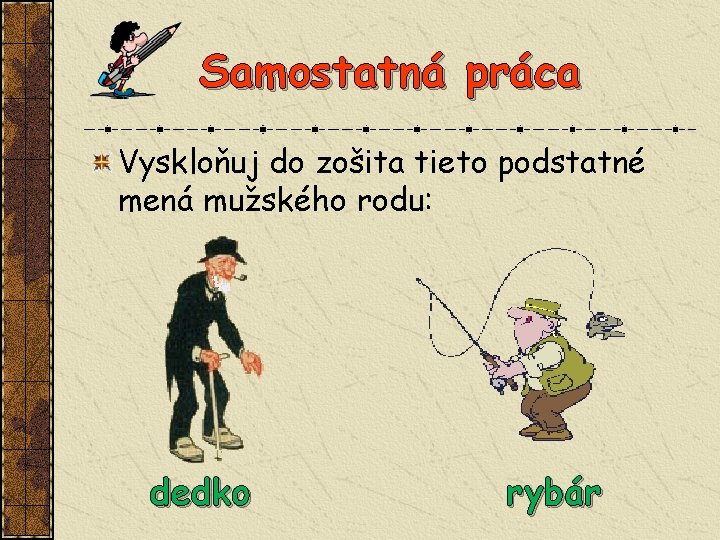 Samostatná práca Vyskloňuj do zošita tieto podstatné mená mužského rodu: dedko rybár 