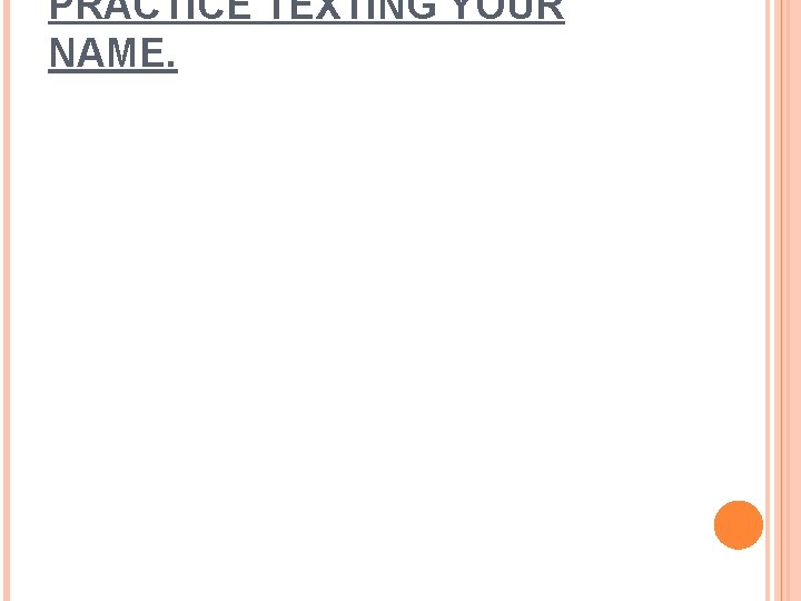 PRACTICE TEXTING YOUR NAME. 