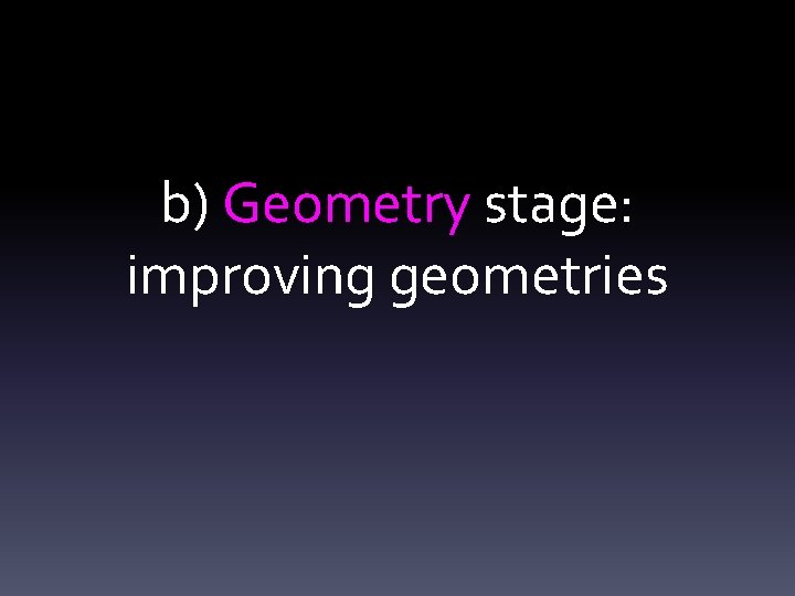 b) Geometry stage: improving geometries 