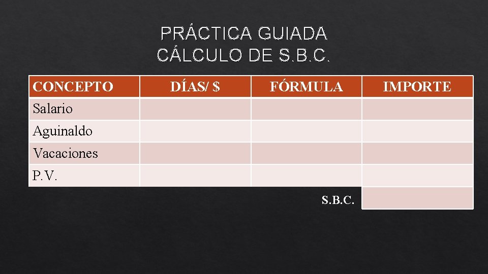 PRÁCTICA GUIADA CÁLCULO DE S. B. C. CONCEPTO DÍAS/ $ FÓRMULA Salario Aguinaldo Vacaciones