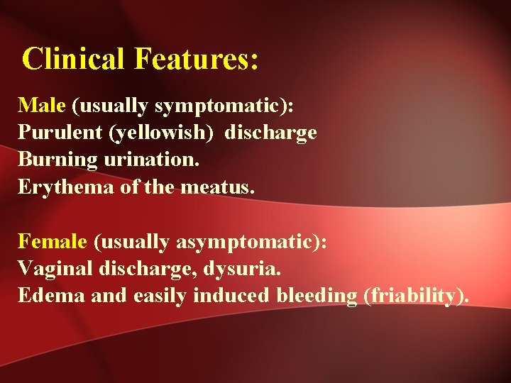  Clinical Features: Male (usually symptomatic): Purulent (yellowish) discharge Burning urination. Erythema of the