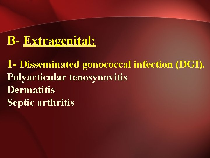 B- Extragenital: 1 - Disseminated gonococcal infection (DGI). Polyarticular tenosynovitis Dermatitis Septic arthritis 