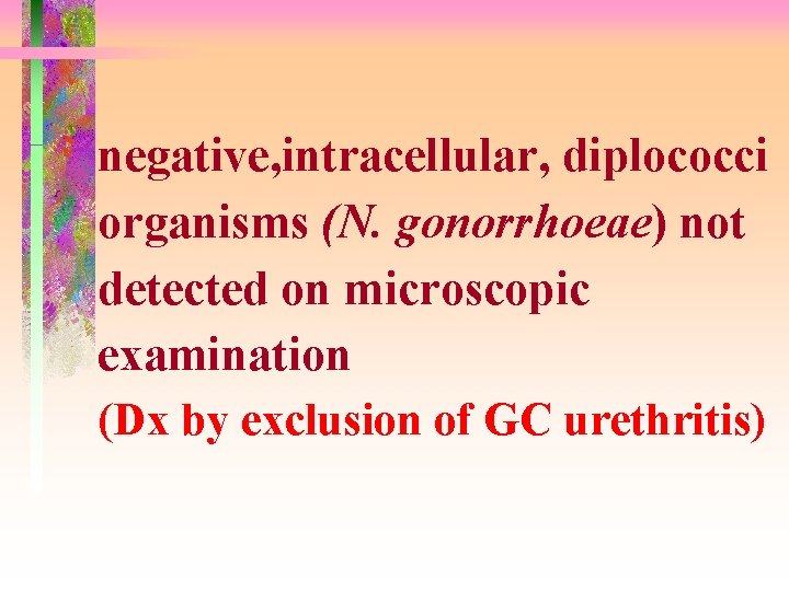 negative, intracellular, diplococci organisms (N. gonorrhoeae) not detected on microscopic examination (Dx by exclusion