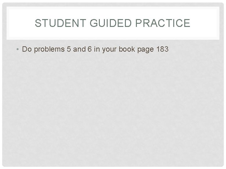 STUDENT GUIDED PRACTICE • Do problems 5 and 6 in your book page 183