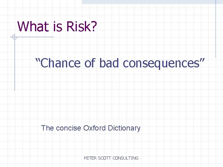 What is Risk? “Chance of bad consequences” The concise Oxford Dictionary PETER SCOTT CONSULTING