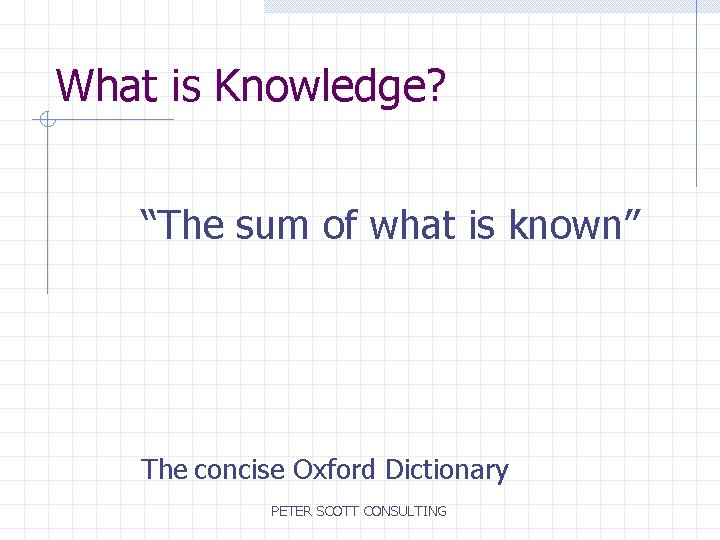 What is Knowledge? “The sum of what is known” The concise Oxford Dictionary PETER