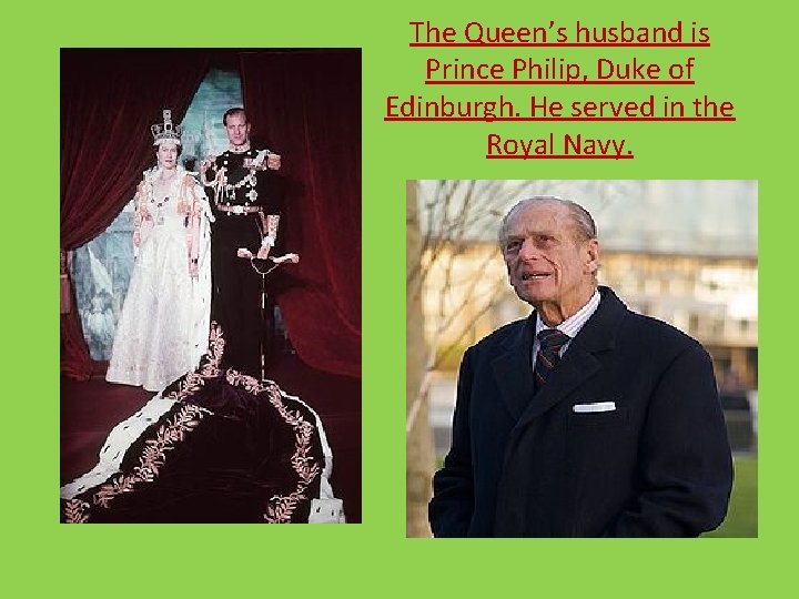 The Queen’s husband is Prince Philip, Duke of Edinburgh. He served in the Royal