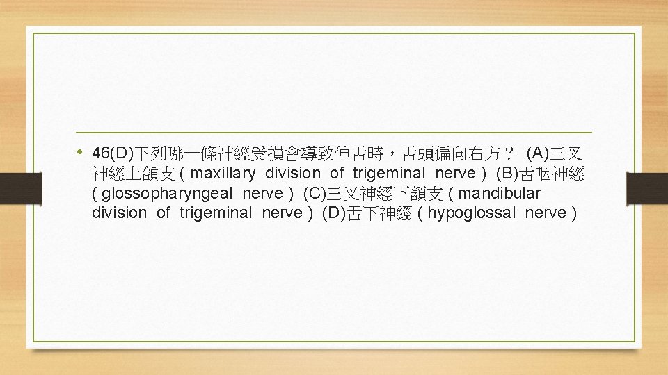  • 46(D)下列哪一條神經受損會導致伸舌時，舌頭偏向右方？ (A)三叉 神經上頜支 ( maxillary division of trigeminal nerve ) (B)舌咽神經 (