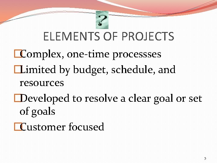 ELEMENTS OF PROJECTS �Complex, one-time processses �Limited by budget, schedule, and resources �Developed to