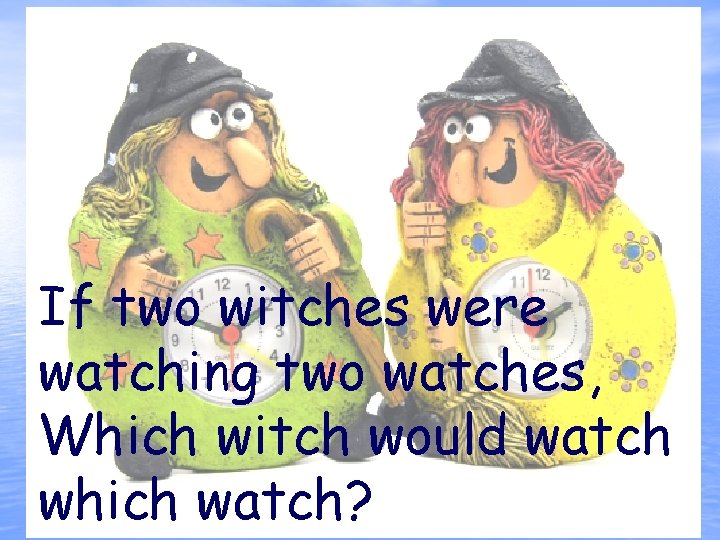 If two witches were watching two watches, Which witch would watch which watch? 