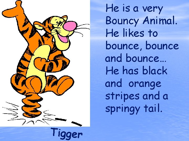He is a very Bouncy Animal. He likes to bounce, bounce and bounce… He