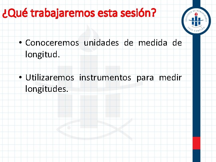 ¿Qué trabajaremos esta sesión? • Conoceremos unidades de medida de longitud. • Utilizaremos instrumentos