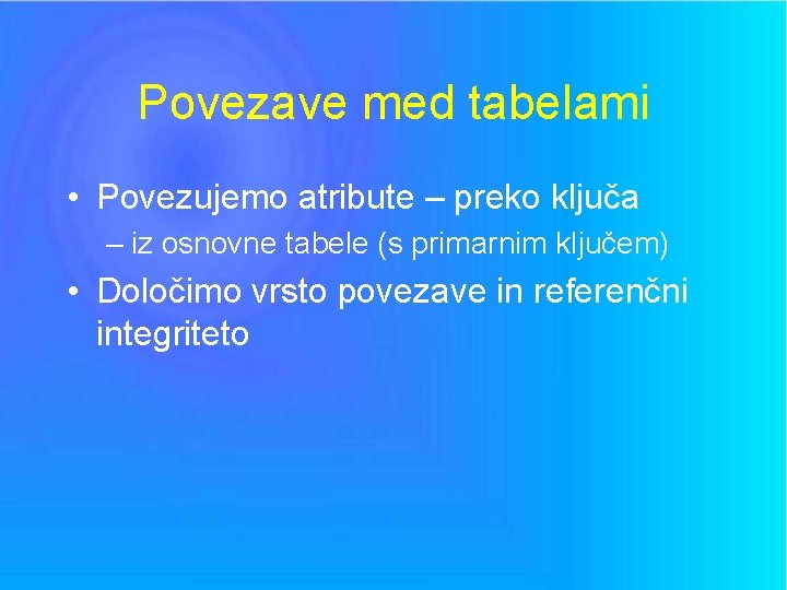 Povezave med tabelami • Povezujemo atribute – preko ključa – iz osnovne tabele (s