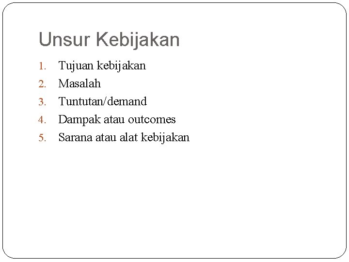 Unsur Kebijakan 1. 2. 3. 4. 5. Tujuan kebijakan Masalah Tuntutan/demand Dampak atau outcomes Unsur Kebijakan 1. 2. 3. 4. 5. Tujuan kebijakan Masalah Tuntutan/demand Dampak atau outcomes