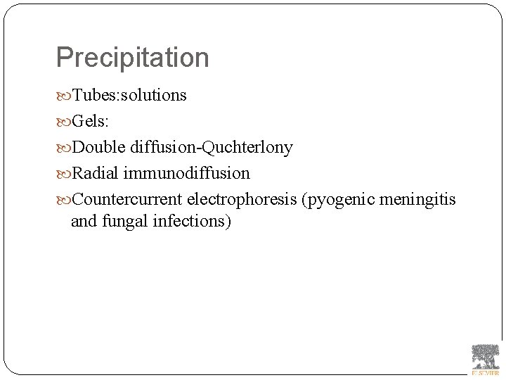 Precipitation Tubes: solutions Gels: Double diffusion-Quchterlony Radial immunodiffusion Countercurrent electrophoresis (pyogenic meningitis and fungal
