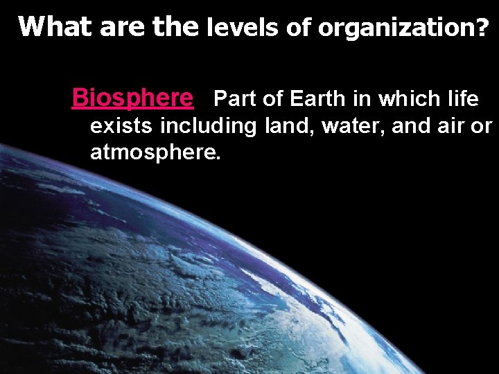 What are the levels of organization? Biosphere: Part of Earth in which life exists