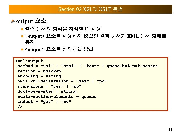 Section 02 XSL과 XSLT 문법 output 요소 출력 문서의 형식을 지정할 때 사용 <output>