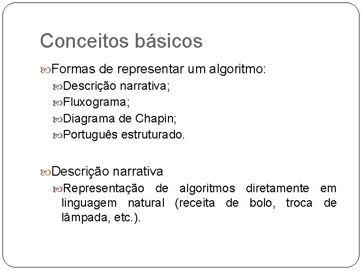 Conceitos básicos Formas de representar um algoritmo: Descrição narrativa; Fluxograma; Diagrama de Chapin; Português