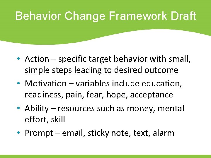 Behavior Change Framework Draft • Action – specific target behavior with small, simple steps