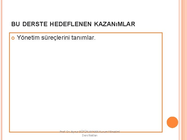 BU DERSTE HEDEFLENEN KAZANıMLAR Yönetim süreçlerini tanımlar. Prof. Dr. Aynur BÜTÜN AYHAN-Kurum Yönetimi Ders