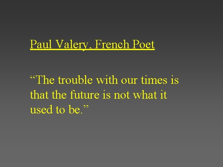 Paul Valery, French Poet “The trouble with our times is that the future is