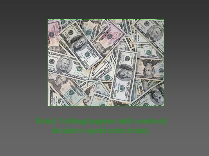 Retail: Nothing happens until somebody decides to spend some money. 