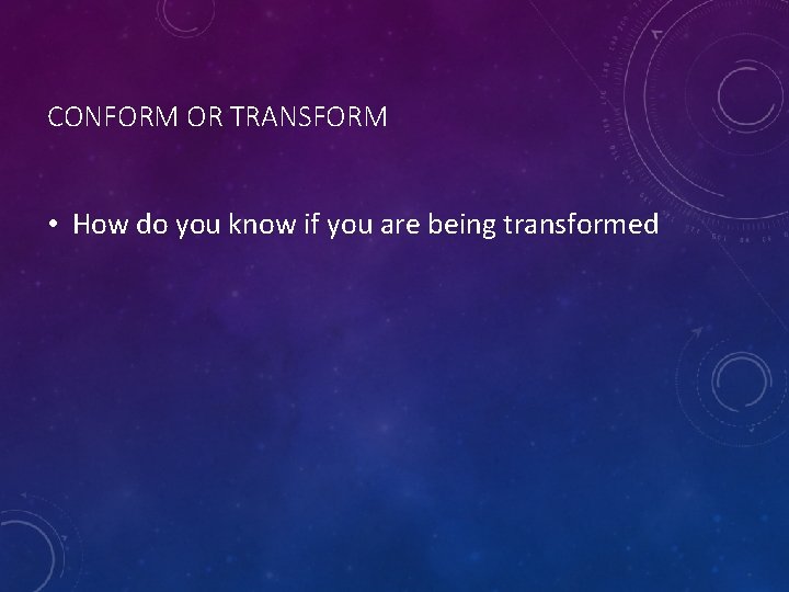 CONFORM OR TRANSFORM • How do you know if you are being transformed 