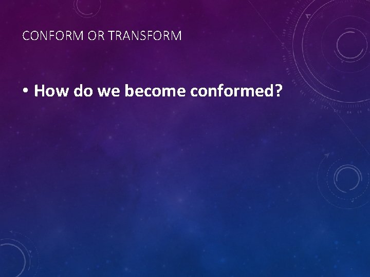 CONFORM OR TRANSFORM • How do we become conformed? 