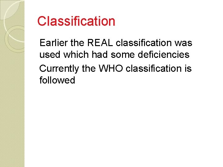Classification Earlier the REAL classification was used which had some deficiencies Currently the WHO