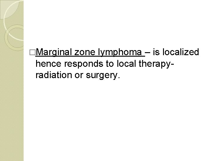 �Marginal zone lymphoma – is localized hence responds to local therapy- radiation or surgery.